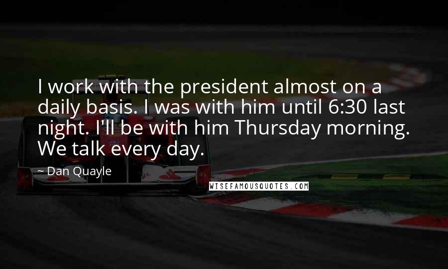 Dan Quayle Quotes: I work with the president almost on a daily basis. I was with him until 6:30 last night. I'll be with him Thursday morning. We talk every day.