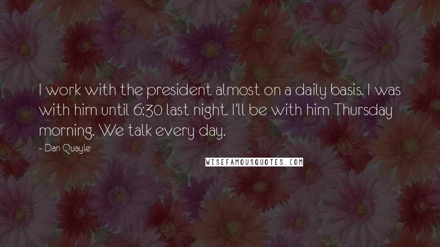 Dan Quayle Quotes: I work with the president almost on a daily basis. I was with him until 6:30 last night. I'll be with him Thursday morning. We talk every day.