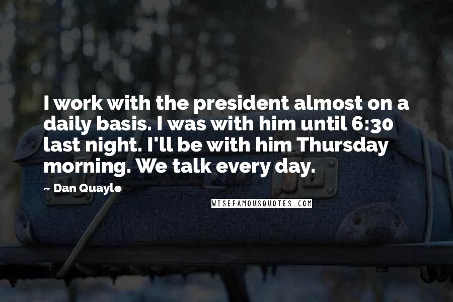 Dan Quayle Quotes: I work with the president almost on a daily basis. I was with him until 6:30 last night. I'll be with him Thursday morning. We talk every day.