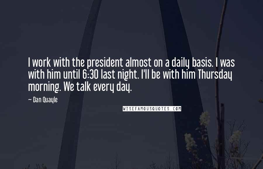 Dan Quayle Quotes: I work with the president almost on a daily basis. I was with him until 6:30 last night. I'll be with him Thursday morning. We talk every day.