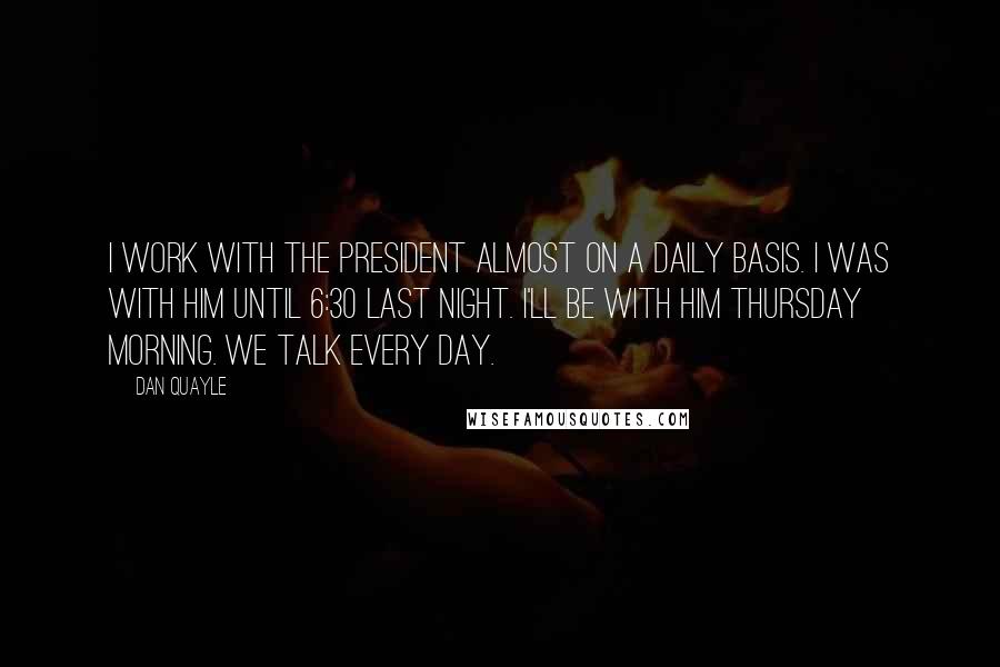 Dan Quayle Quotes: I work with the president almost on a daily basis. I was with him until 6:30 last night. I'll be with him Thursday morning. We talk every day.
