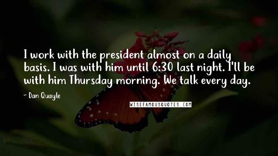 Dan Quayle Quotes: I work with the president almost on a daily basis. I was with him until 6:30 last night. I'll be with him Thursday morning. We talk every day.