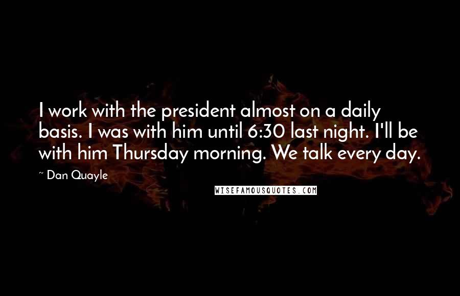 Dan Quayle Quotes: I work with the president almost on a daily basis. I was with him until 6:30 last night. I'll be with him Thursday morning. We talk every day.