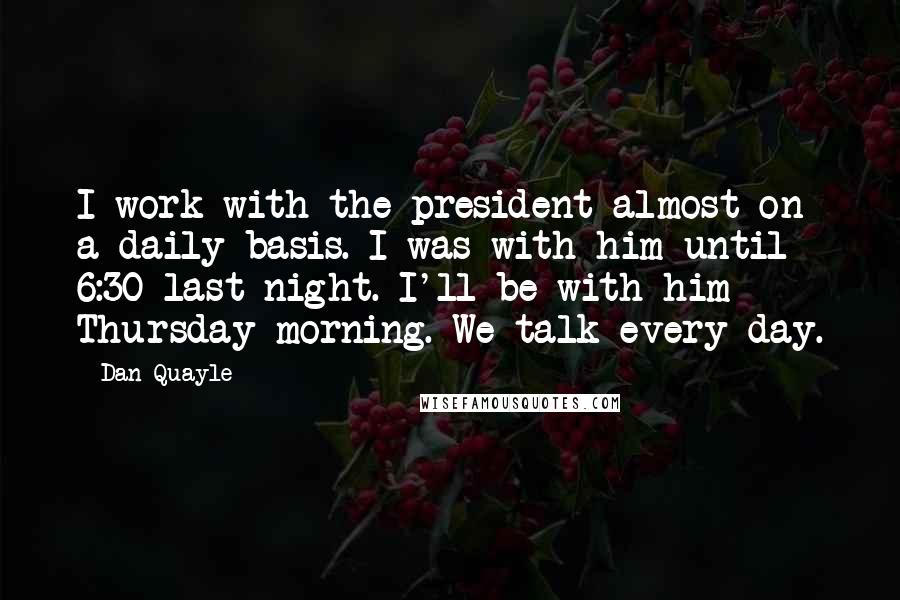 Dan Quayle Quotes: I work with the president almost on a daily basis. I was with him until 6:30 last night. I'll be with him Thursday morning. We talk every day.