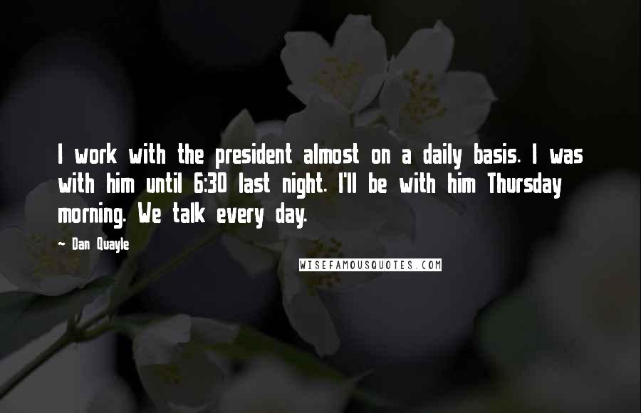 Dan Quayle Quotes: I work with the president almost on a daily basis. I was with him until 6:30 last night. I'll be with him Thursday morning. We talk every day.