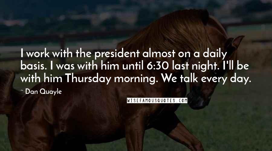 Dan Quayle Quotes: I work with the president almost on a daily basis. I was with him until 6:30 last night. I'll be with him Thursday morning. We talk every day.