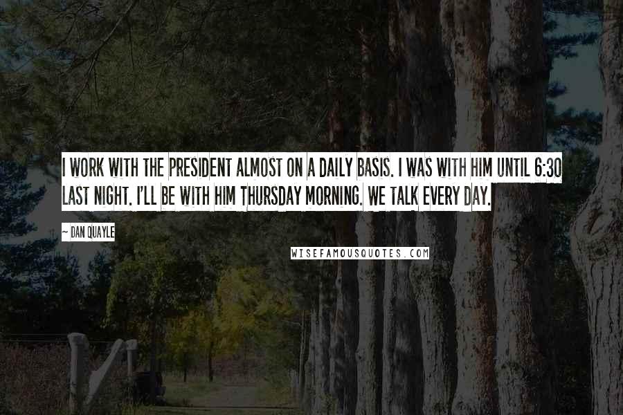 Dan Quayle Quotes: I work with the president almost on a daily basis. I was with him until 6:30 last night. I'll be with him Thursday morning. We talk every day.