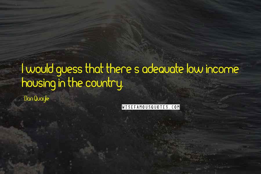 Dan Quayle Quotes: I would guess that there's adequate low-income housing in the country.