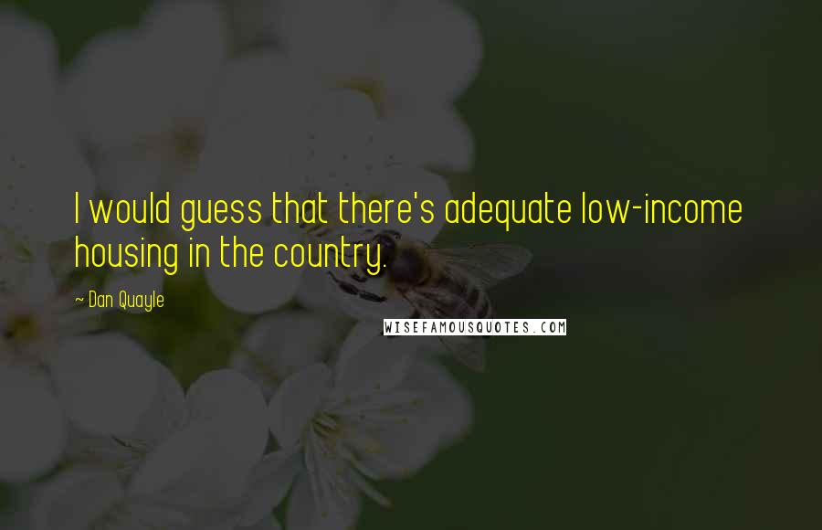 Dan Quayle Quotes: I would guess that there's adequate low-income housing in the country.