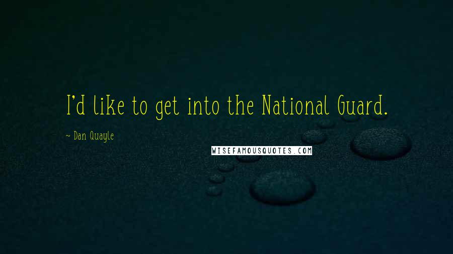 Dan Quayle Quotes: I'd like to get into the National Guard.