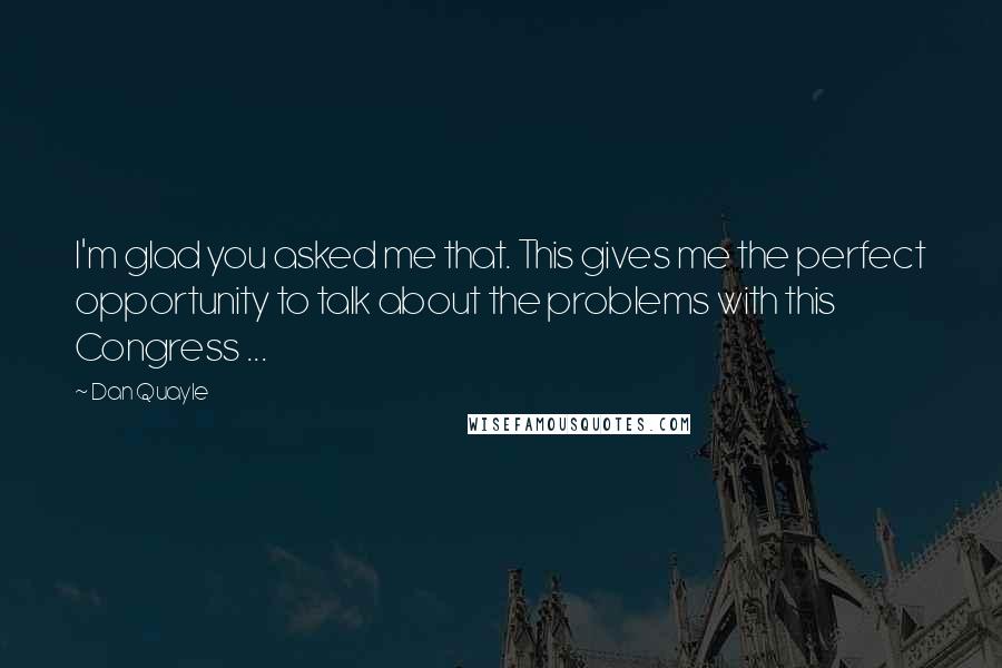 Dan Quayle Quotes: I'm glad you asked me that. This gives me the perfect opportunity to talk about the problems with this Congress ...