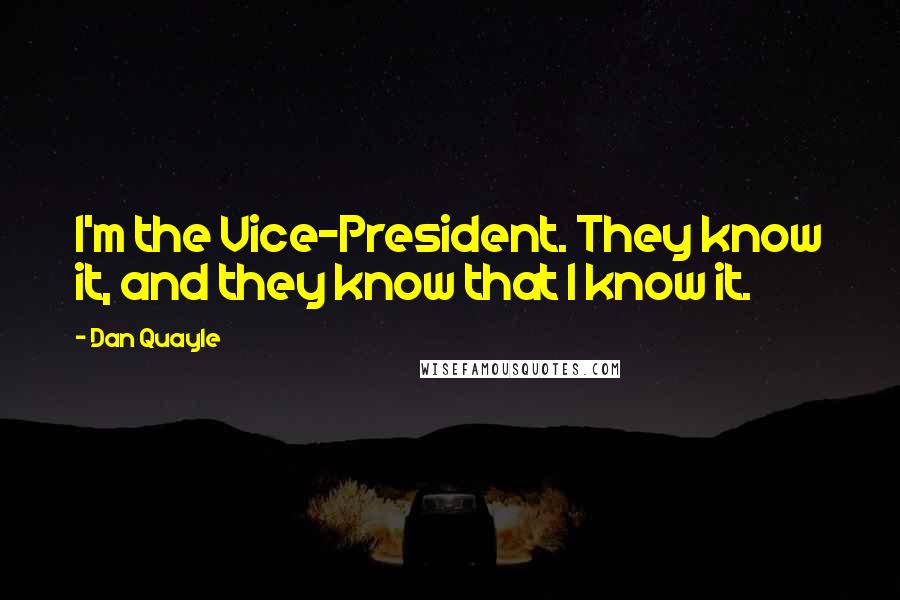 Dan Quayle Quotes: I'm the Vice-President. They know it, and they know that I know it.
