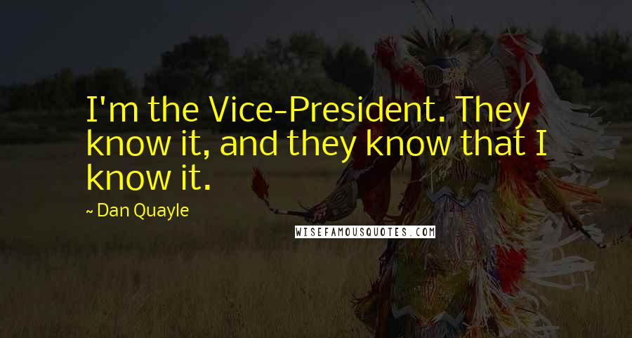 Dan Quayle Quotes: I'm the Vice-President. They know it, and they know that I know it.