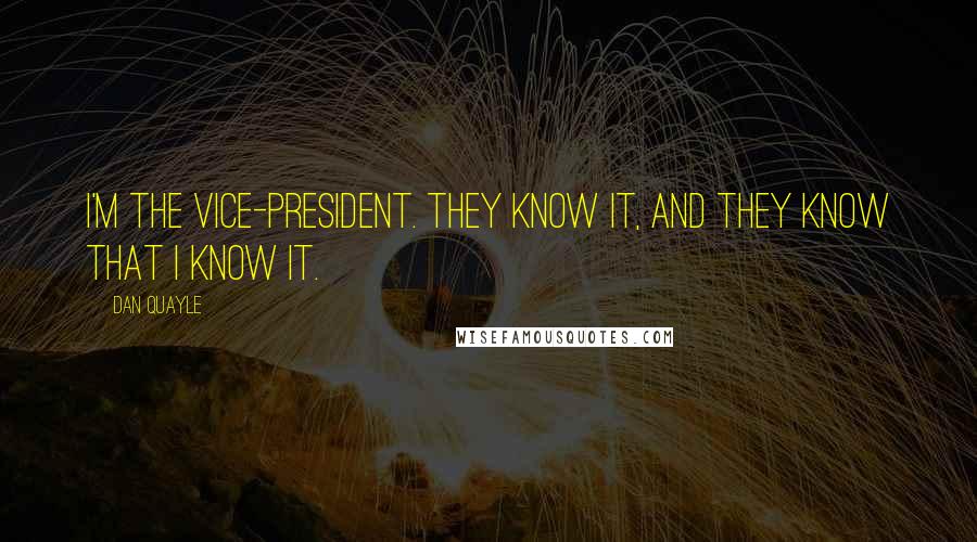 Dan Quayle Quotes: I'm the Vice-President. They know it, and they know that I know it.