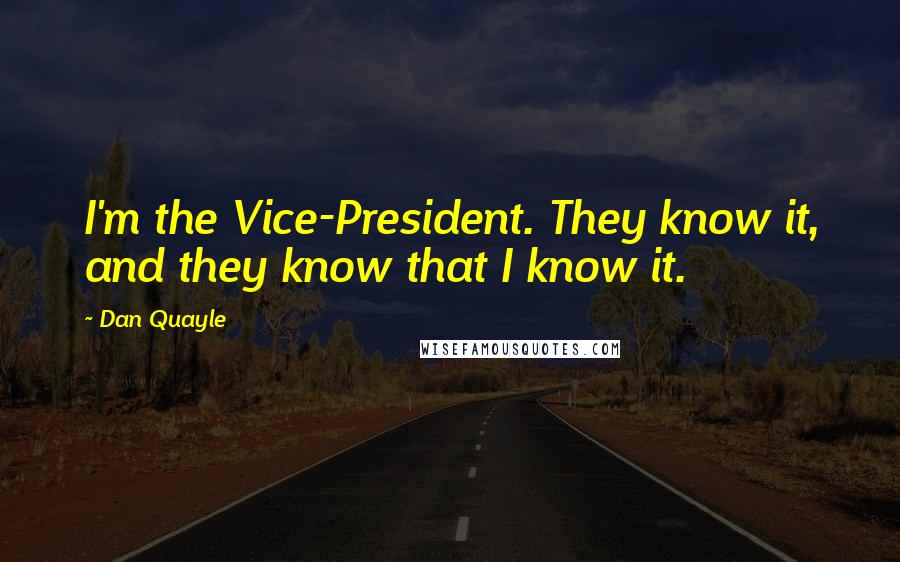 Dan Quayle Quotes: I'm the Vice-President. They know it, and they know that I know it.