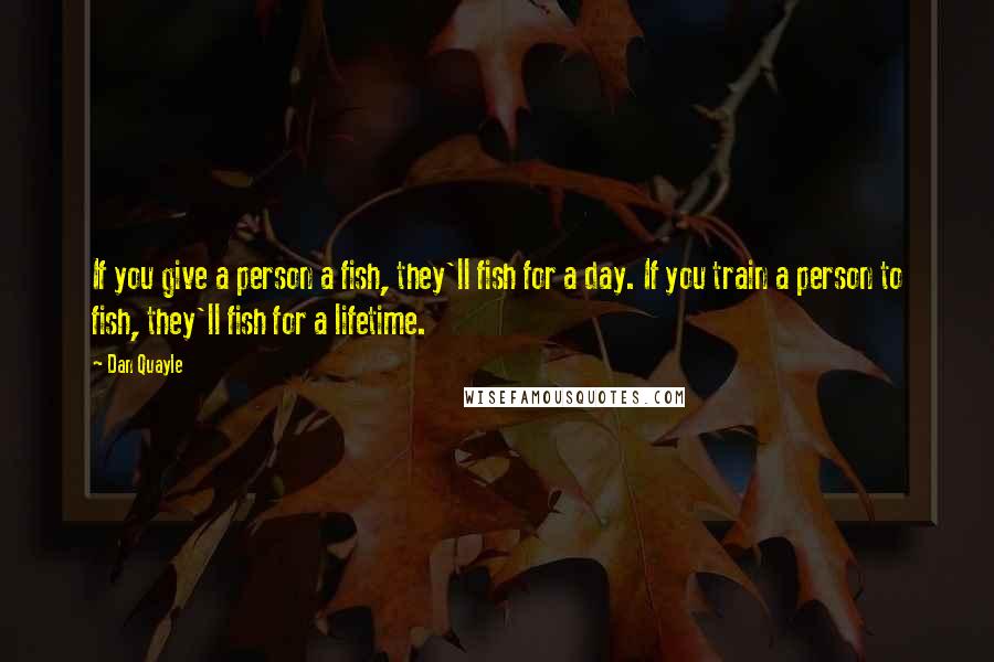 Dan Quayle Quotes: If you give a person a fish, they'll fish for a day. If you train a person to fish, they'll fish for a lifetime.