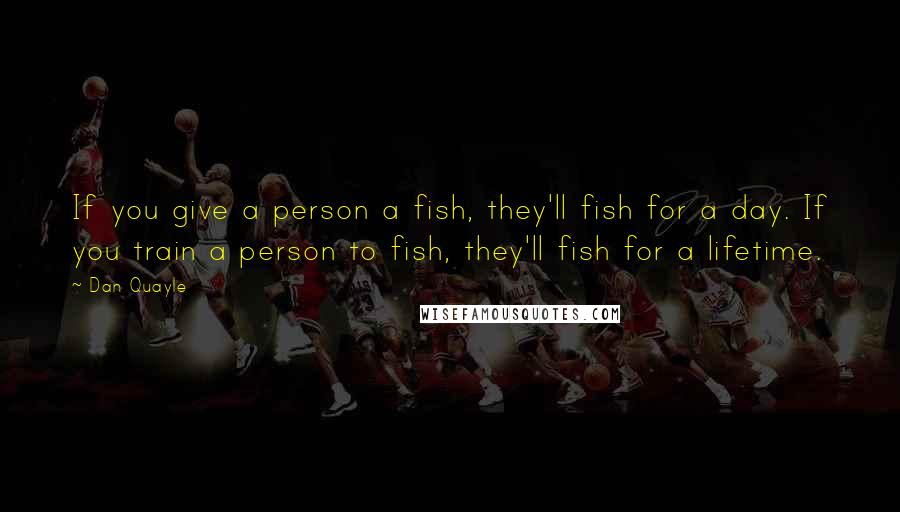 Dan Quayle Quotes: If you give a person a fish, they'll fish for a day. If you train a person to fish, they'll fish for a lifetime.