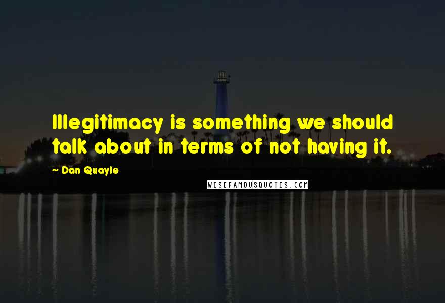 Dan Quayle Quotes: Illegitimacy is something we should talk about in terms of not having it.