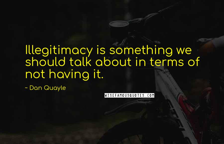 Dan Quayle Quotes: Illegitimacy is something we should talk about in terms of not having it.