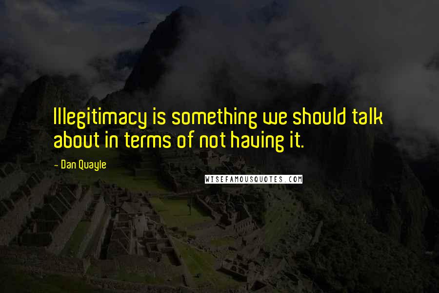 Dan Quayle Quotes: Illegitimacy is something we should talk about in terms of not having it.