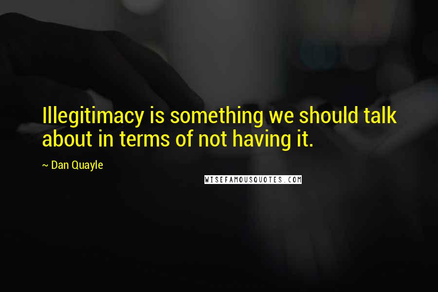 Dan Quayle Quotes: Illegitimacy is something we should talk about in terms of not having it.