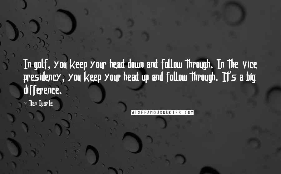 Dan Quayle Quotes: In golf, you keep your head down and follow through. In the vice presidency, you keep your head up and follow through. It's a big difference.