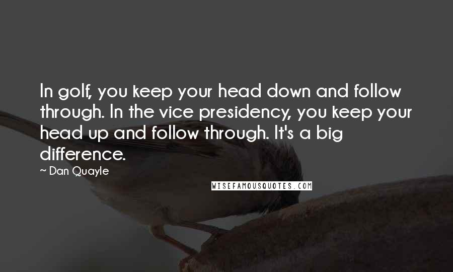 Dan Quayle Quotes: In golf, you keep your head down and follow through. In the vice presidency, you keep your head up and follow through. It's a big difference.