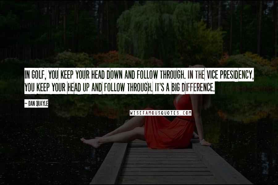 Dan Quayle Quotes: In golf, you keep your head down and follow through. In the vice presidency, you keep your head up and follow through. It's a big difference.