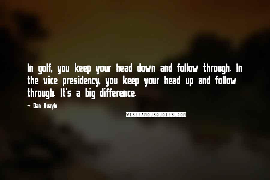 Dan Quayle Quotes: In golf, you keep your head down and follow through. In the vice presidency, you keep your head up and follow through. It's a big difference.