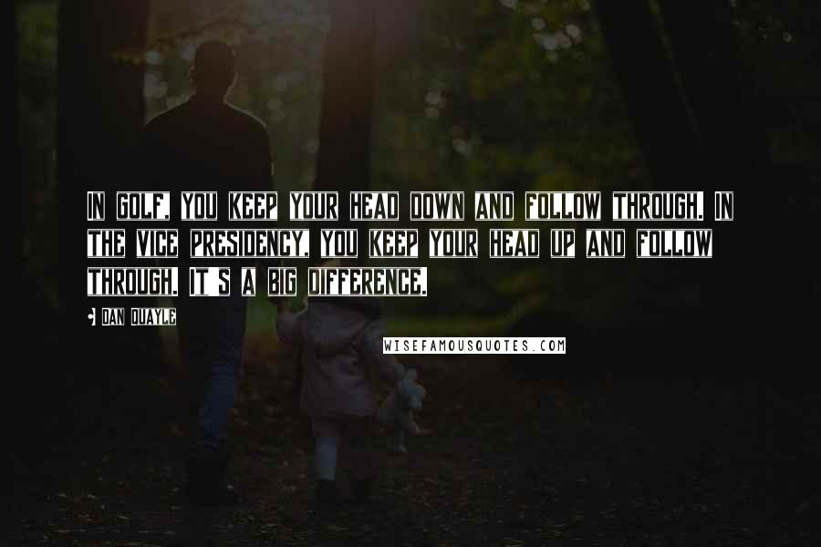 Dan Quayle Quotes: In golf, you keep your head down and follow through. In the vice presidency, you keep your head up and follow through. It's a big difference.