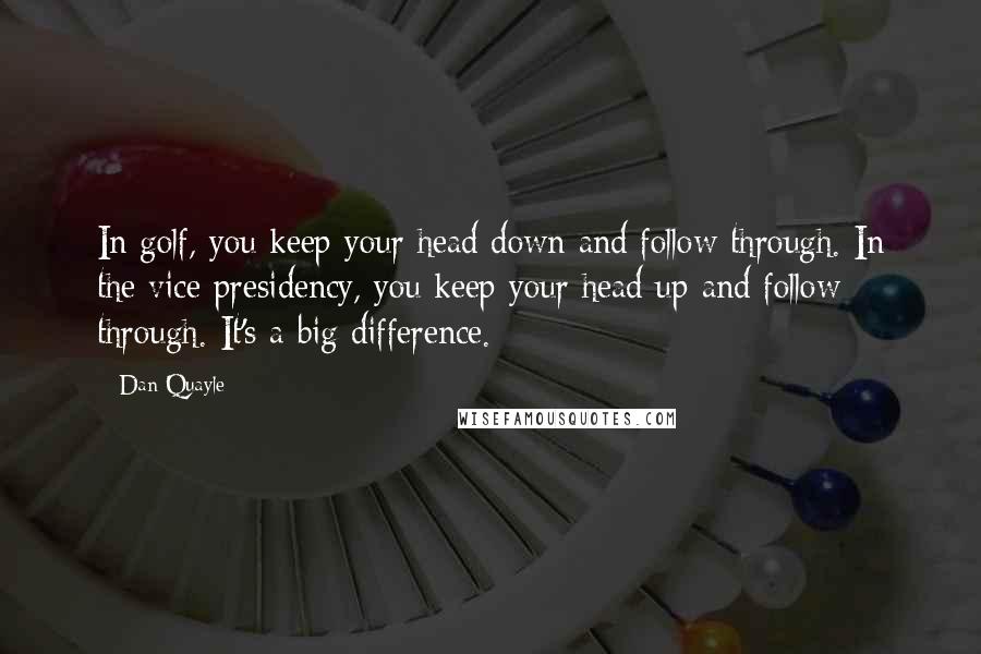 Dan Quayle Quotes: In golf, you keep your head down and follow through. In the vice presidency, you keep your head up and follow through. It's a big difference.