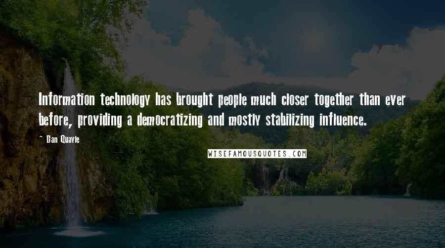 Dan Quayle Quotes: Information technology has brought people much closer together than ever before, providing a democratizing and mostly stabilizing influence.