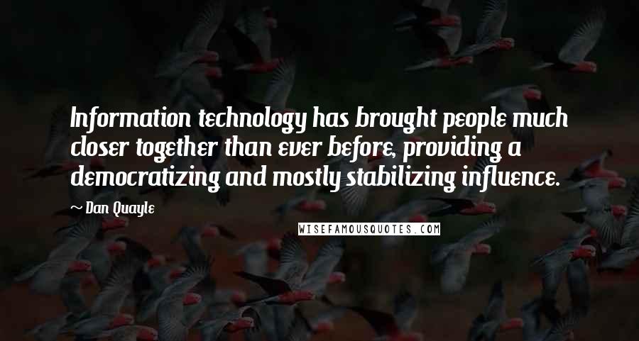 Dan Quayle Quotes: Information technology has brought people much closer together than ever before, providing a democratizing and mostly stabilizing influence.