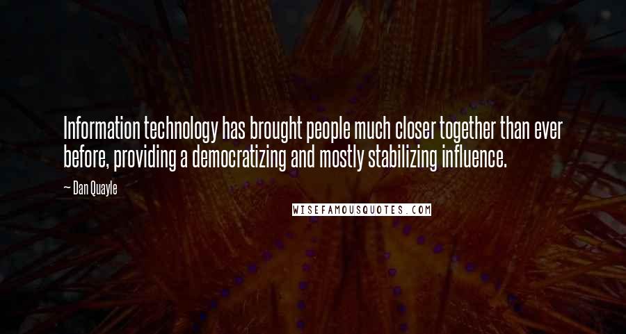 Dan Quayle Quotes: Information technology has brought people much closer together than ever before, providing a democratizing and mostly stabilizing influence.