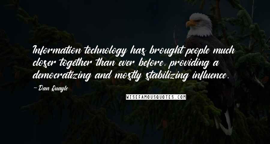 Dan Quayle Quotes: Information technology has brought people much closer together than ever before, providing a democratizing and mostly stabilizing influence.
