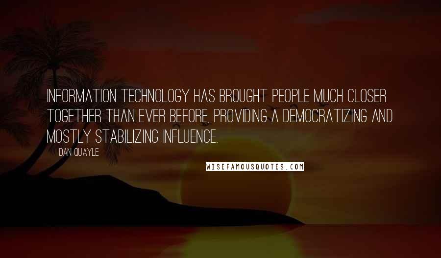 Dan Quayle Quotes: Information technology has brought people much closer together than ever before, providing a democratizing and mostly stabilizing influence.