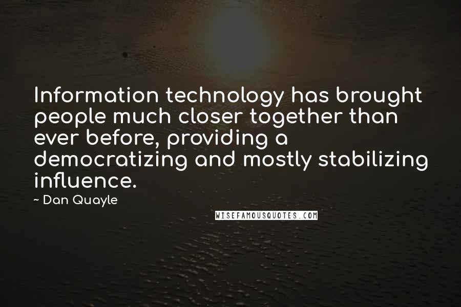 Dan Quayle Quotes: Information technology has brought people much closer together than ever before, providing a democratizing and mostly stabilizing influence.