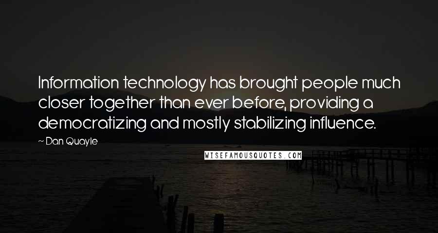 Dan Quayle Quotes: Information technology has brought people much closer together than ever before, providing a democratizing and mostly stabilizing influence.