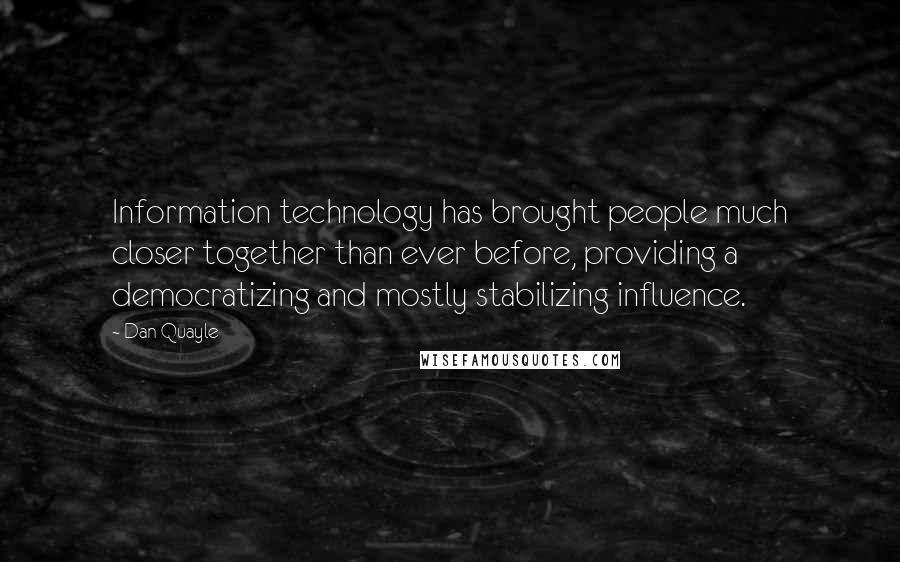 Dan Quayle Quotes: Information technology has brought people much closer together than ever before, providing a democratizing and mostly stabilizing influence.