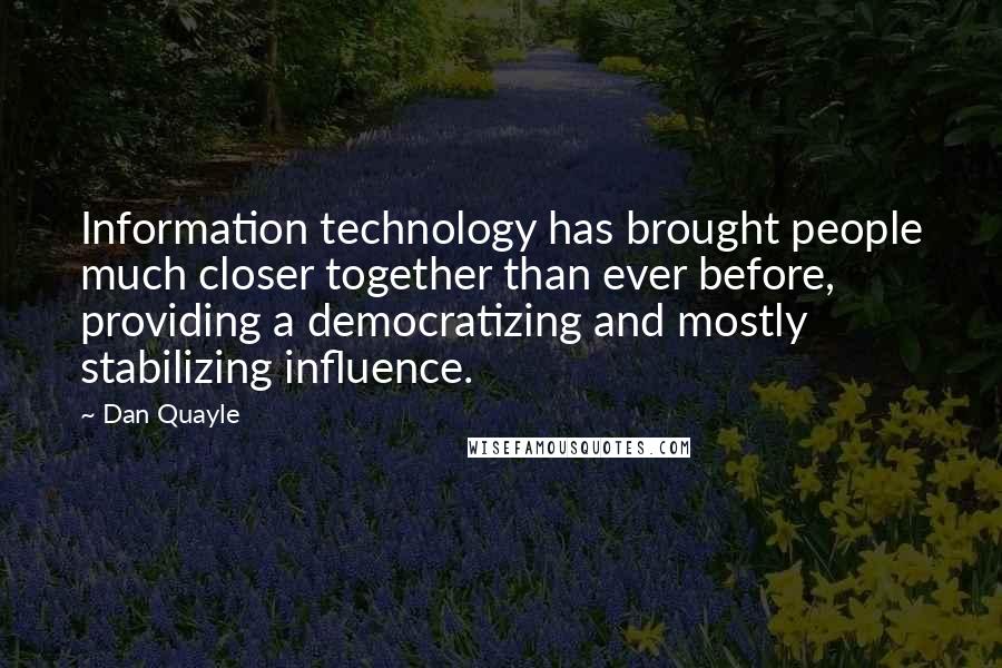 Dan Quayle Quotes: Information technology has brought people much closer together than ever before, providing a democratizing and mostly stabilizing influence.