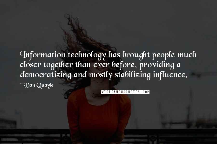 Dan Quayle Quotes: Information technology has brought people much closer together than ever before, providing a democratizing and mostly stabilizing influence.