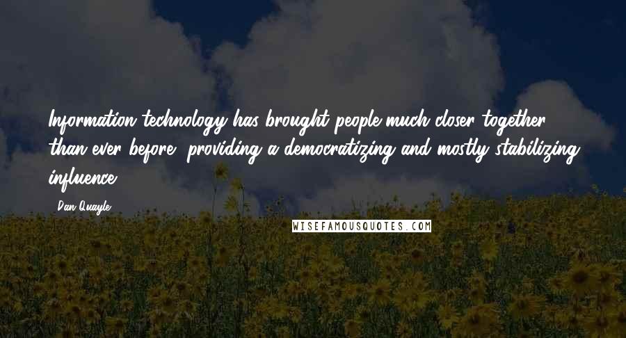Dan Quayle Quotes: Information technology has brought people much closer together than ever before, providing a democratizing and mostly stabilizing influence.