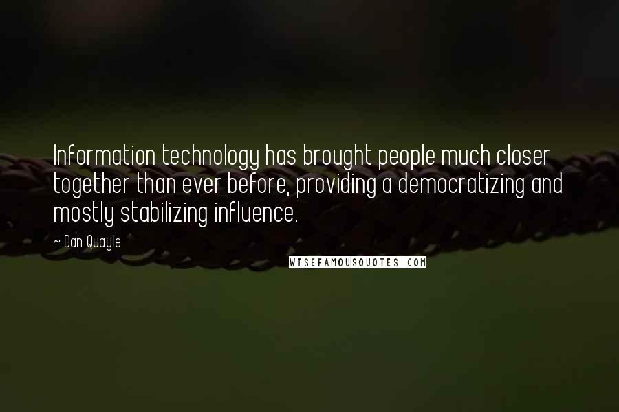 Dan Quayle Quotes: Information technology has brought people much closer together than ever before, providing a democratizing and mostly stabilizing influence.