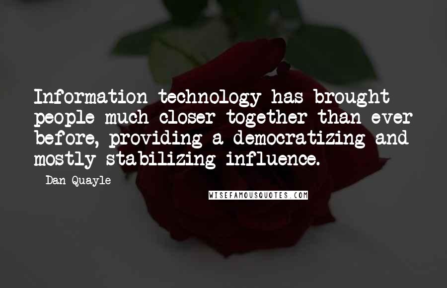 Dan Quayle Quotes: Information technology has brought people much closer together than ever before, providing a democratizing and mostly stabilizing influence.