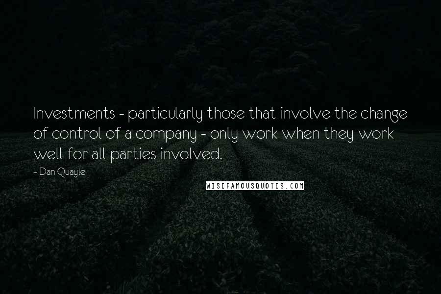 Dan Quayle Quotes: Investments - particularly those that involve the change of control of a company - only work when they work well for all parties involved.