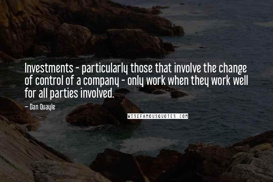 Dan Quayle Quotes: Investments - particularly those that involve the change of control of a company - only work when they work well for all parties involved.