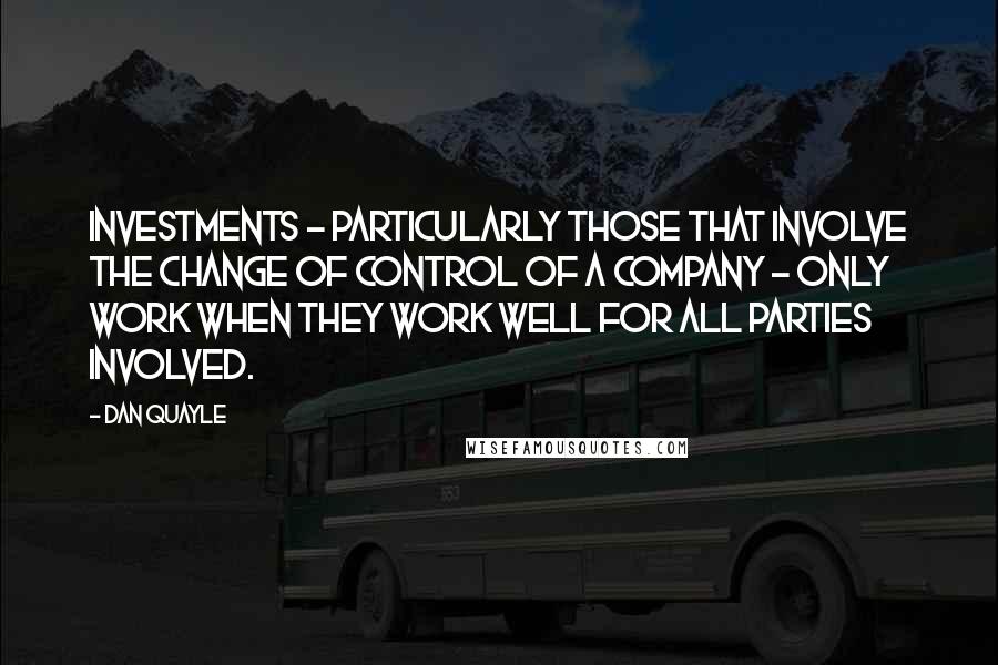 Dan Quayle Quotes: Investments - particularly those that involve the change of control of a company - only work when they work well for all parties involved.