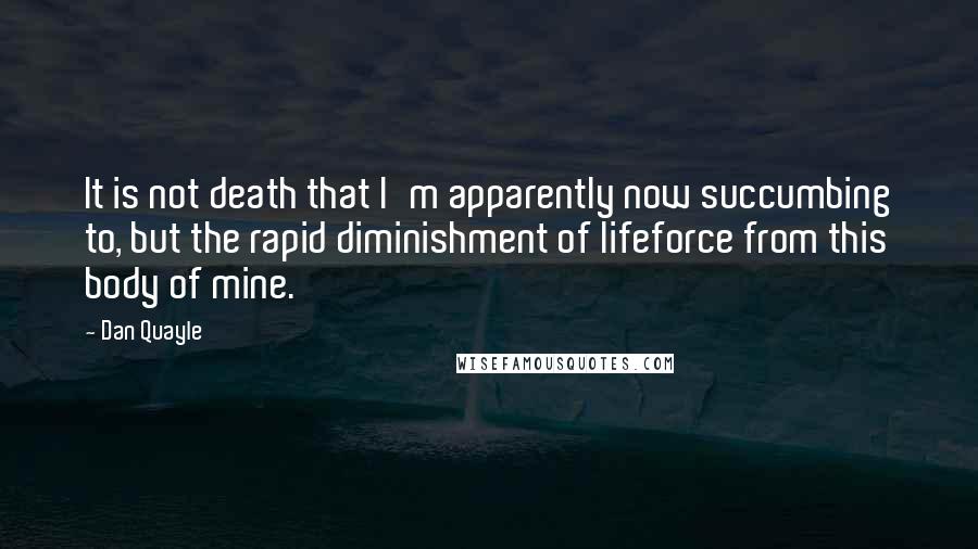 Dan Quayle Quotes: It is not death that I'm apparently now succumbing to, but the rapid diminishment of lifeforce from this body of mine.