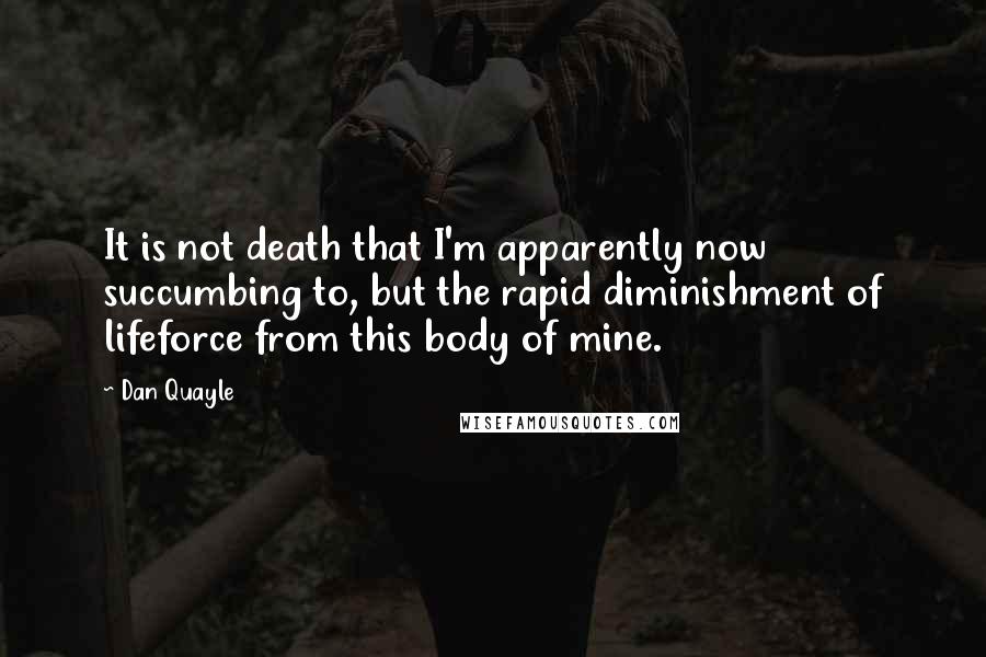 Dan Quayle Quotes: It is not death that I'm apparently now succumbing to, but the rapid diminishment of lifeforce from this body of mine.