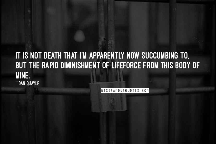 Dan Quayle Quotes: It is not death that I'm apparently now succumbing to, but the rapid diminishment of lifeforce from this body of mine.